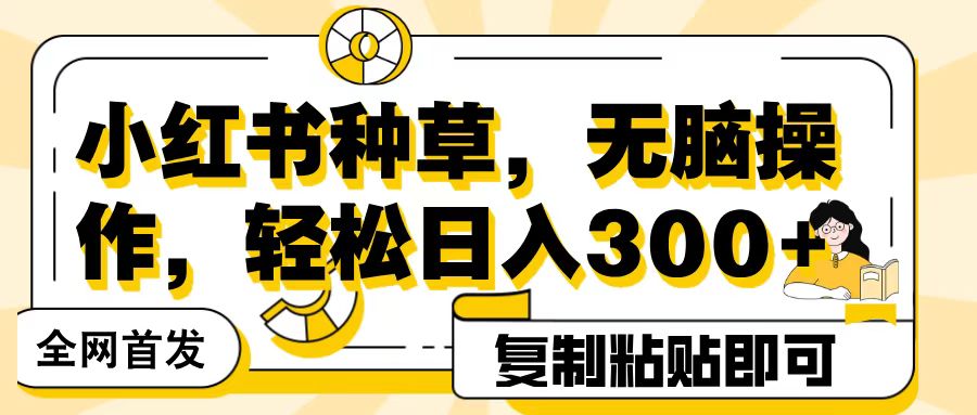 全网首发小红书种草，无脑操作，复制粘贴即可，轻松日入300+创业之家-网创项目资源站-副业项目-创业项目-搞钱项目创业之家