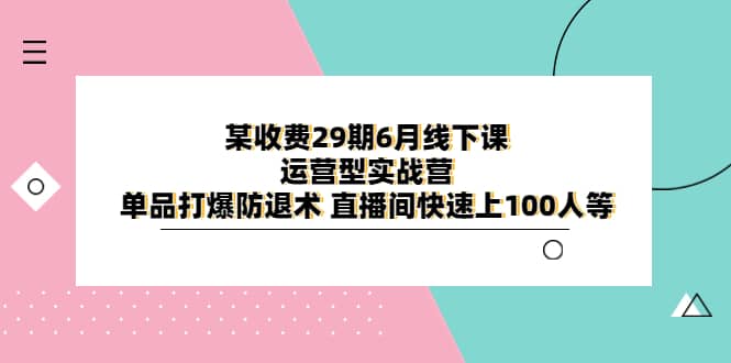 某收费29期6月线下课-运营型实战营 单品打爆防退术 直播间快速上100人等创业之家-网创项目资源站-副业项目-创业项目-搞钱项目创业之家