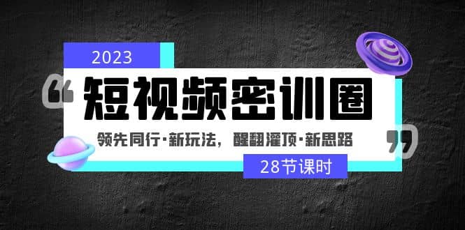 2023短视频密训圈：领先同行·新玩法，醒翻灌顶·新思路（28节课时）创业之家-网创项目资源站-副业项目-创业项目-搞钱项目创业之家