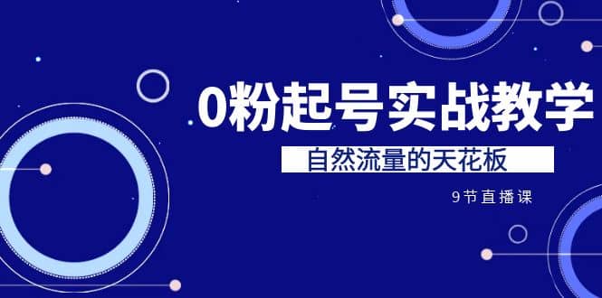 某收费培训7-8月课程：0粉起号实战教学，自然流量的天花板（9节）创业之家-网创项目资源站-副业项目-创业项目-搞钱项目创业之家