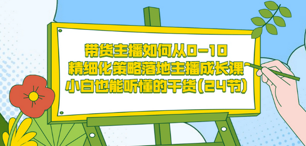 带货主播如何从0-10，精细化策略落地主播成长课，小白也能听懂的干货(24节)创业之家-网创项目资源站-副业项目-创业项目-搞钱项目创业之家