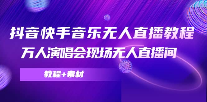抖音快手音乐无人直播教程，万人演唱会现场无人直播间（教程+素材）创业之家-网创项目资源站-副业项目-创业项目-搞钱项目创业之家
