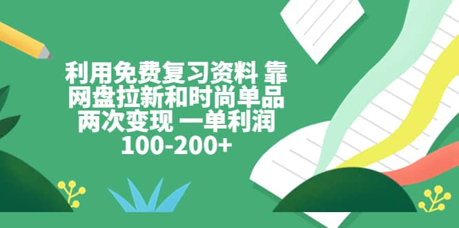 利用免费复习资料 靠网盘拉新和时尚单品两次变现 一单利润100-200+创业之家-网创项目资源站-副业项目-创业项目-搞钱项目创业之家