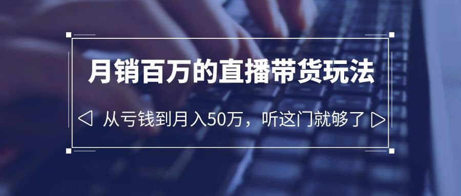 老板必学：月销-百万的直播带货玩法，从亏钱到月入50万，听这门就够了创业之家-网创项目资源站-副业项目-创业项目-搞钱项目创业之家
