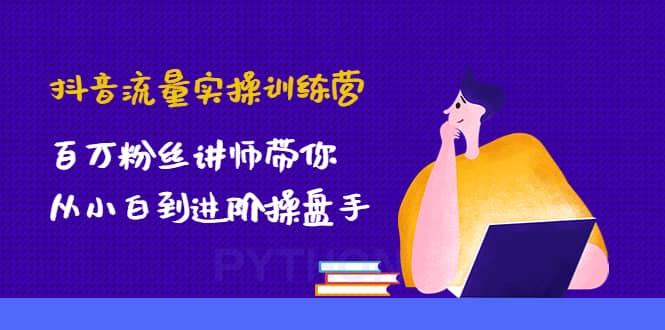 抖音流量实操训练营：百万粉丝讲师带你从小白到进阶操盘手创业之家-网创项目资源站-副业项目-创业项目-搞钱项目创业之家