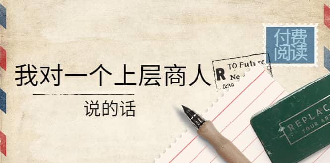 某公众号付费阅读：我对一个上层商人说的话创业之家-网创项目资源站-副业项目-创业项目-搞钱项目创业之家