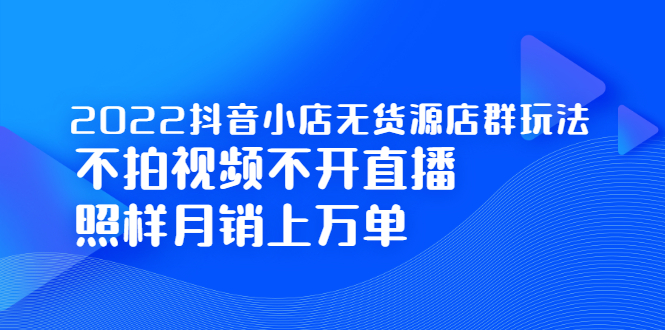 2022抖音小店无货源店群玩法，不拍视频不开直播照样月销上万单创业之家-网创项目资源站-副业项目-创业项目-搞钱项目创业之家