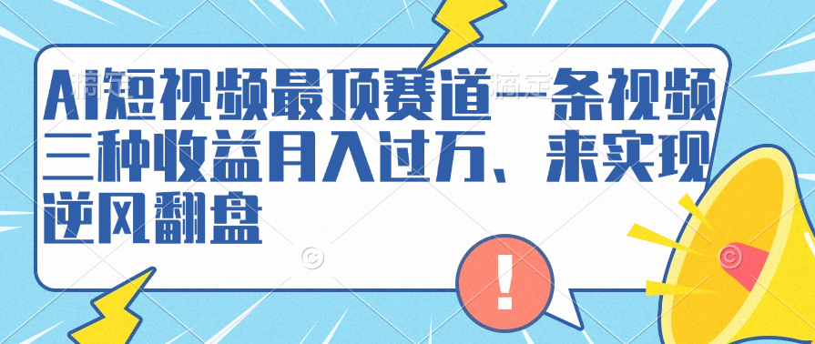 AI短视频最顶赛道，一条视频三种收益月入过万、来实现逆风翻盘创业之家-网创项目资源站-副业项目-创业项目-搞钱项目创业之家