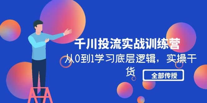 千川投流实战训练营：从0到1学习底层逻辑，实操干货全部传授(无水印)创业之家-网创项目资源站-副业项目-创业项目-搞钱项目创业之家