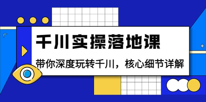 千川实操落地课：带你深度玩转千川，核心细节详解（18节课时）创业之家-网创项目资源站-副业项目-创业项目-搞钱项目创业之家