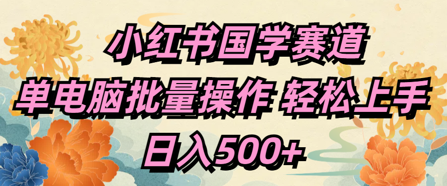 小红书国学赛道 单电脑批量操作 轻松上手 日入500+创业之家-网创项目资源站-副业项目-创业项目-搞钱项目创业之家