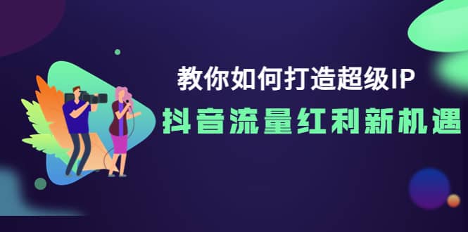 教你如何打造超级IP，抖音流量红利新机遇创业之家-网创项目资源站-副业项目-创业项目-搞钱项目创业之家