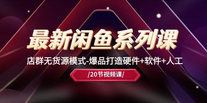 最新闲鱼系列课，店群无货源模式-爆品打造硬件+软件+人工（20节课）创业之家-网创项目资源站-副业项目-创业项目-搞钱项目创业之家