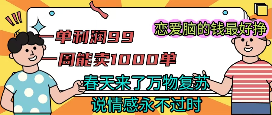 《一单利润99 一周能出1000单，春天来了，万物复苏，恋爱脑的钱最好赚》创业之家-网创项目资源站-副业项目-创业项目-搞钱项目创业之家