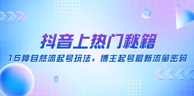 抖音上热门秘籍：15种自然流起号玩法，博主起号最新流量密码创业之家-网创项目资源站-副业项目-创业项目-搞钱项目创业之家