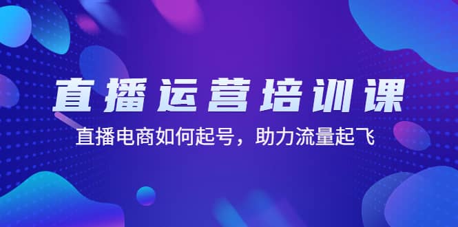 直播运营培训课：直播电商如何起号，助力流量起飞（11节课）创业之家-网创项目资源站-副业项目-创业项目-搞钱项目创业之家