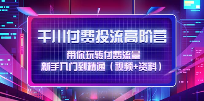 千川付费投流高阶训练营：带你玩转付费流量，新手入门到精通（视频+资料）创业之家-网创项目资源站-副业项目-创业项目-搞钱项目创业之家
