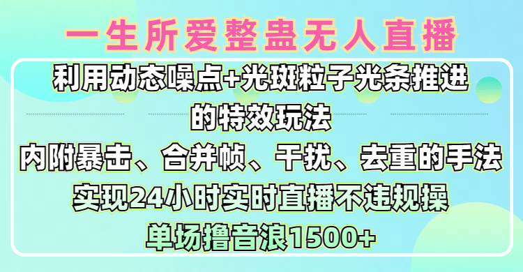 一生所爱无人整蛊升级版9.0，利用动态噪点+光斑粒子光条推进的特效玩法，内附暴击、合并帧、干扰、去重的手法，实现24小时实时直播不违规操，单场日入1500+，小白也能无脑驾驭创业之家-网创项目资源站-副业项目-创业项目-搞钱项目创业之家
