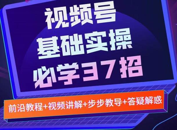 视频号实战基础必学37招，每个步骤都有具体操作流程，简单易懂好操作创业之家-网创项目资源站-副业项目-创业项目-搞钱项目创业之家