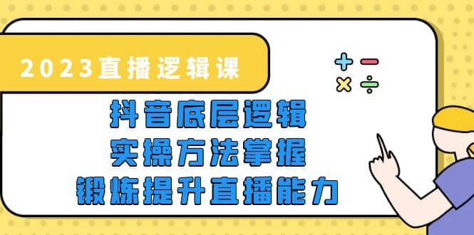 2023直播·逻辑课，抖音底层逻辑+实操方法掌握，锻炼提升直播能力创业之家-网创项目资源站-副业项目-创业项目-搞钱项目创业之家