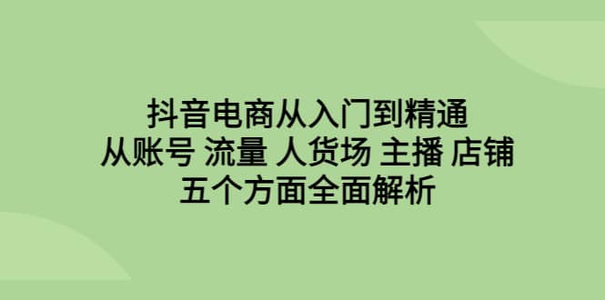 抖音电商从入门到精通，从账号 流量 人货场 主播 店铺五个方面全面解析创业之家-网创项目资源站-副业项目-创业项目-搞钱项目创业之家