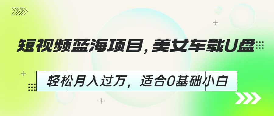 短视频蓝海项目，美女车载U盘，轻松月入过万，适合0基础小白创业之家-网创项目资源站-副业项目-创业项目-搞钱项目创业之家