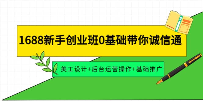 1688新手创业班0基础带你诚信通：美工设计+后台运营操作+基础推广创业之家-网创项目资源站-副业项目-创业项目-搞钱项目创业之家