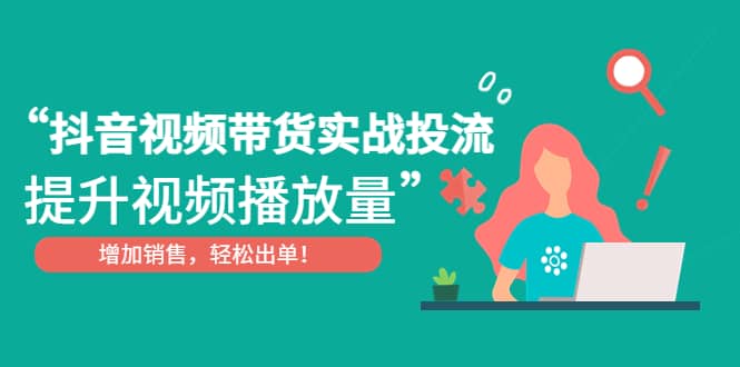 抖音视频带货实战投流，提升视频播放量，增加销售轻松出单创业之家-网创项目资源站-副业项目-创业项目-搞钱项目创业之家