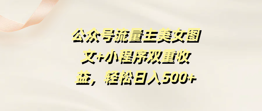 公众号流量主美女图文+小程序双重收益，轻松日入500+创业之家-网创项目资源站-副业项目-创业项目-搞钱项目创业之家