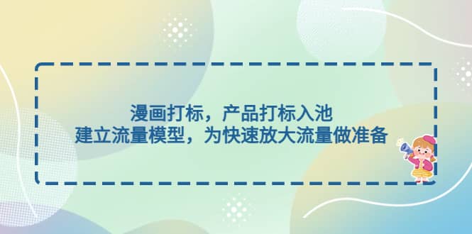 漫画打标，产品打标入池，建立流量模型，为快速放大流量做准备创业之家-网创项目资源站-副业项目-创业项目-搞钱项目创业之家