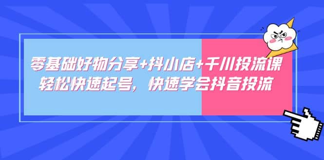 零基础好物分享+抖小店+千川投流课：轻松快速起号，快速学会抖音投流创业之家-网创项目资源站-副业项目-创业项目-搞钱项目创业之家