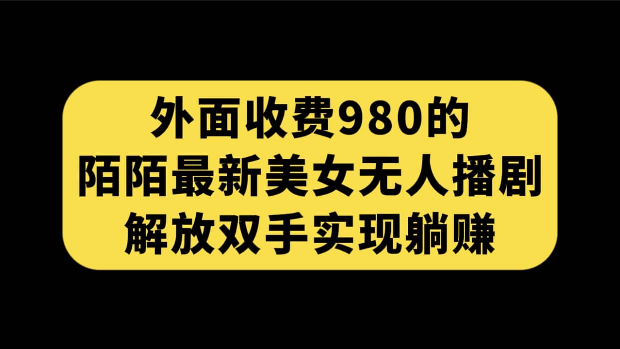 外面收费980陌陌最新美女无人播剧玩法 解放双手实现躺赚（附100G影视资源）创业之家-网创项目资源站-副业项目-创业项目-搞钱项目创业之家