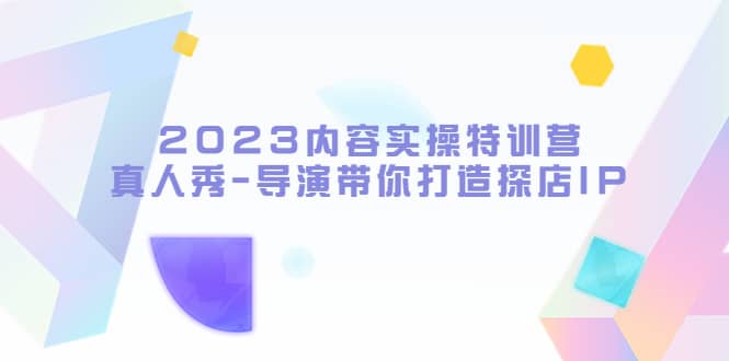 2023内容实操特训营，真人秀-导演带你打造探店IP创业之家-网创项目资源站-副业项目-创业项目-搞钱项目创业之家