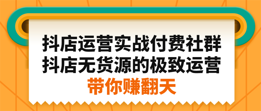 抖店运营实战付费社群，抖店无货源的极致运营带你赚翻天创业之家-网创项目资源站-副业项目-创业项目-搞钱项目创业之家