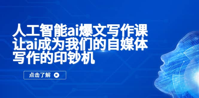 人工智能ai爆文写作课，让ai成为我们的自媒体写作的印钞机创业之家-网创项目资源站-副业项目-创业项目-搞钱项目创业之家