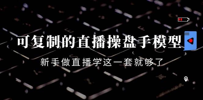 可复制的直播操盘手模型：新手做直播就学这一套就够了（12节课）创业之家-网创项目资源站-副业项目-创业项目-搞钱项目创业之家