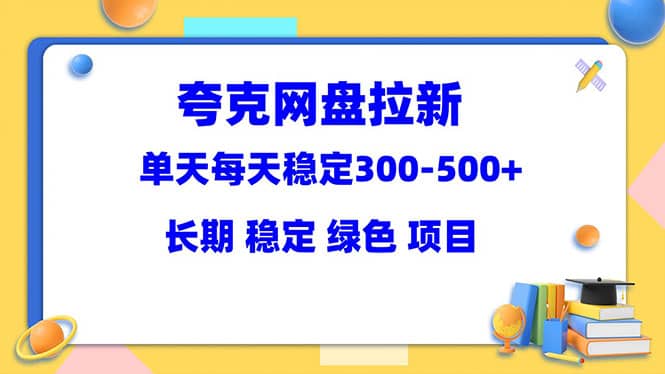 夸克网盘拉新项目：单天稳定300-500＋长期 稳定 绿色（教程+资料素材）创业之家-网创项目资源站-副业项目-创业项目-搞钱项目创业之家