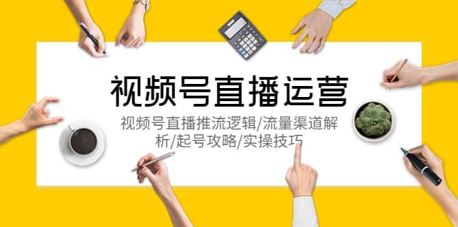 视频号直播运营，视频号直播推流逻辑/流量渠道解析/起号攻略/实操技巧创业之家-网创项目资源站-副业项目-创业项目-搞钱项目创业之家