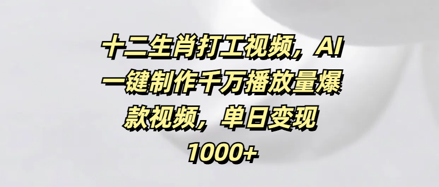 十二生肖打工视频，AI一键制作千万播放量爆款视频，单日变现1000+创业之家-网创项目资源站-副业项目-创业项目-搞钱项目创业之家