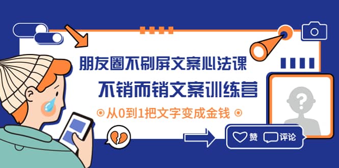 朋友圈不刷屏文案心法课：不销而销文案训练营，从0到1把文字变成金钱创业之家-网创项目资源站-副业项目-创业项目-搞钱项目创业之家