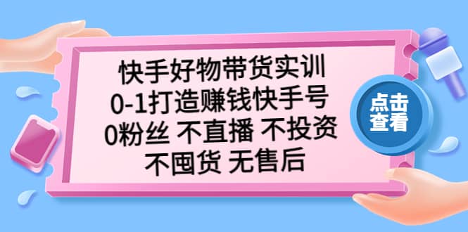快手好物带货实训：0-1打造赚钱快手号 0粉丝 不直播 不投资 不囤货 无售后创业之家-网创项目资源站-副业项目-创业项目-搞钱项目创业之家