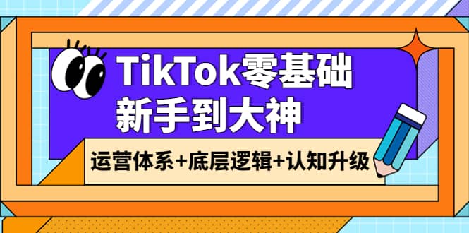 TikTok零基础新手到大神：运营体系+底层逻辑+认知升级（9节系列课）创业之家-网创项目资源站-副业项目-创业项目-搞钱项目创业之家