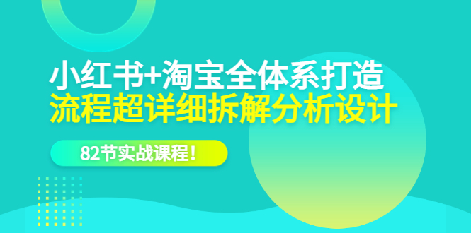 小红书+淘宝·全体系打造，流程超详细拆解分析设计，82节实战课程创业之家-网创项目资源站-副业项目-创业项目-搞钱项目创业之家