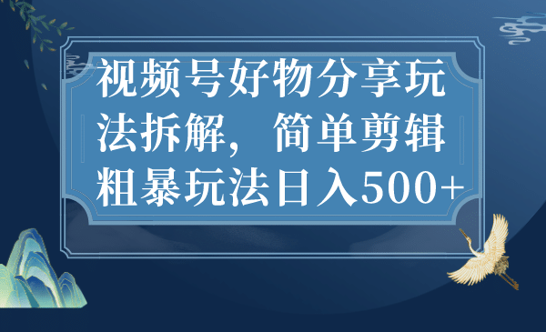 视频号好物分享玩法拆解，简单剪辑粗暴玩法日入500+创业之家-网创项目资源站-副业项目-创业项目-搞钱项目创业之家