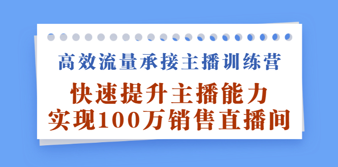 高效流量承接主播训练营：快速提升主播能力,实现100万销售直播间创业之家-网创项目资源站-副业项目-创业项目-搞钱项目创业之家