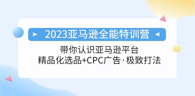 2023亚马逊全能特训营：玩转亚马逊平台+精品化·选品+CPC广告·极致打法创业之家-网创项目资源站-副业项目-创业项目-搞钱项目创业之家