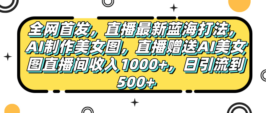 全网首发，直播最新蓝海打法，AI制作美女图，直播赠送AI美女图直播间收入1000+，日引流到500+，创业之家-网创项目资源站-副业项目-创业项目-搞钱项目创业之家