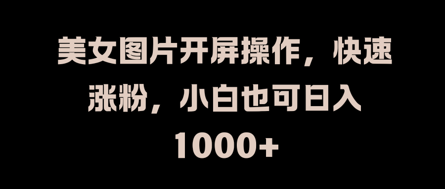 美女图片开屏操作，快速涨粉，小白也可日入1000+创业之家-网创项目资源站-副业项目-创业项目-搞钱项目创业之家