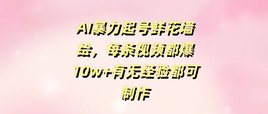 AI暴力起号鲜花墙绘，每条视频都爆10w+有无经验都可制作创业之家-网创项目资源站-副业项目-创业项目-搞钱项目创业之家