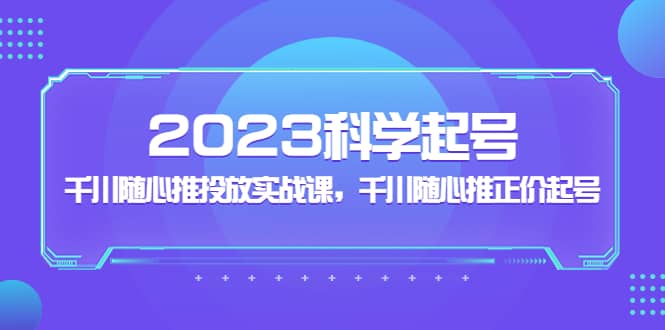2023科学起号，千川随心推投放实战课，千川随心推正价起号创业之家-网创项目资源站-副业项目-创业项目-搞钱项目创业之家